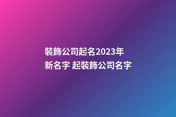裝飾公司起名2023年新名字 起裝飾公司名字-第1張-公司起名-玄機派